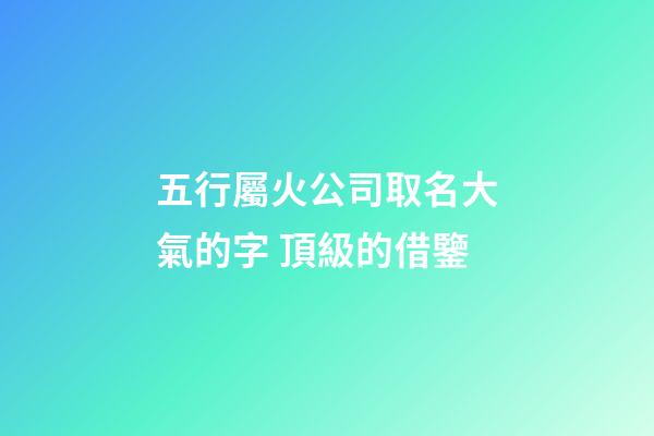 五行屬火公司取名大氣的字 頂級的借鑒-第1張-公司起名-玄機派